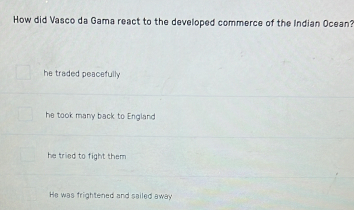 How did Vasco da Gama react to the developed commerce of the Indian Ocean?
he traded peacefully
he took many back to England
he tried to fight them
He was frightened and sailed away