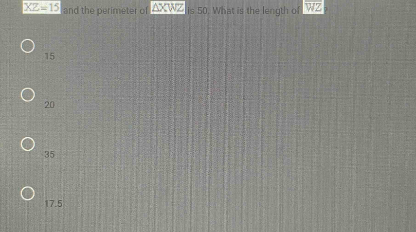 XZ=15 and the perimeter of △ XWZ is 50. What is the length of overline WZ
15
20
35
17.5