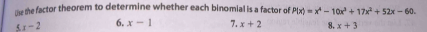 Use the factor theorem to determine whether each binomial is a factor of P(x)=x^4-10x^3+17x^2+52x-60.
5 x-2
6. x-1 7. x+2 8. x+3