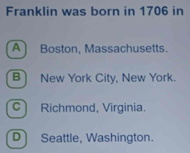 Franklin was born in 1706 in
A) Boston, Massachusetts.
B) New York City, New York.
C) Richmond, Virginia.
D) Seattle, Washington.