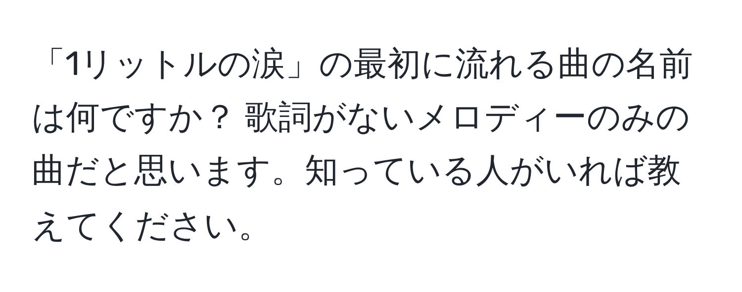 「1リットルの涙」の最初に流れる曲の名前は何ですか？ 歌詞がないメロディーのみの曲だと思います。知っている人がいれば教えてください。