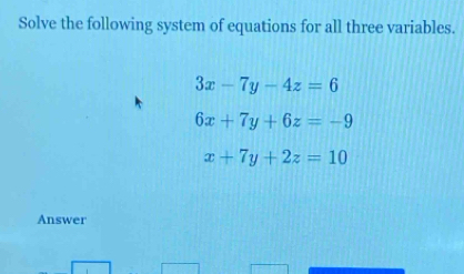 Solve the following system of equations for all three variables.
3x-7y-4z=6
6x+7y+6z=-9
x+7y+2z=10
Answer