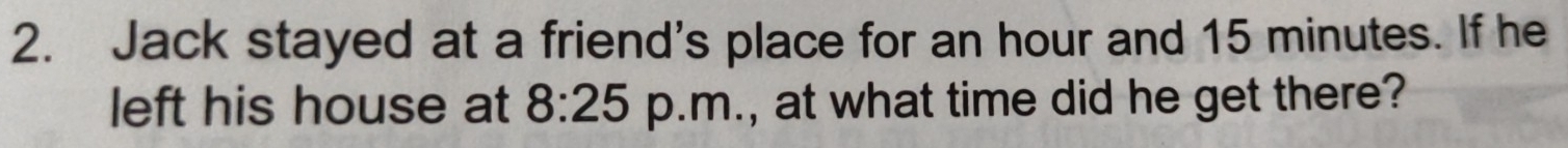 Jack stayed at a friend's place for an hour and 15 minutes. If he 
left his house at 8:25 p.m., at what time did he get there?