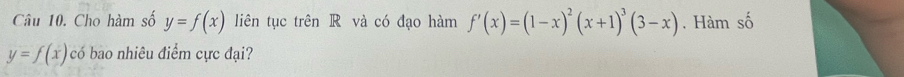 Cho hàm số y=f(x) liên tục trên R và có đạo hàm f'(x)=(1-x)^2(x+1)^3(3-x). Hàm số
y=f(x) có bao nhiêu điểm cực đại?