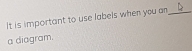 It is important to use labels when you an_ 
a diagram.
