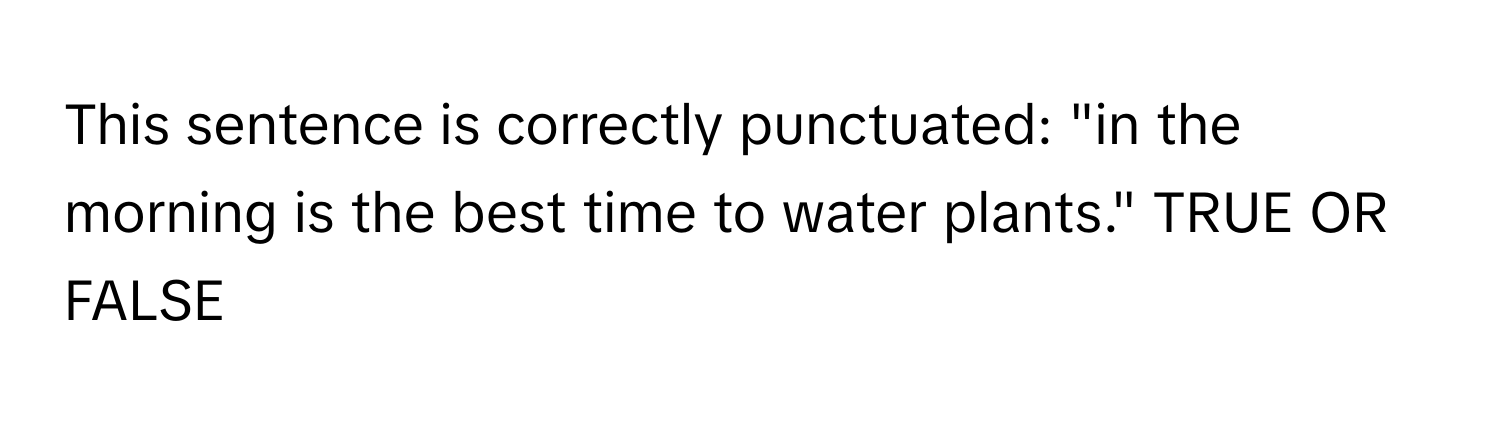 This sentence is correctly punctuated: "in the morning is the best time to water plants." TRUE OR FALSE