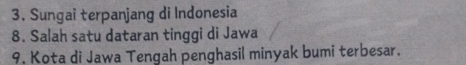 Sungai terpanjang di Indonesia 
8. Salah satu dataran tinggi di Jawa 
9. Kota di Jawa Tengah penghasil minyak bumi terbesar.