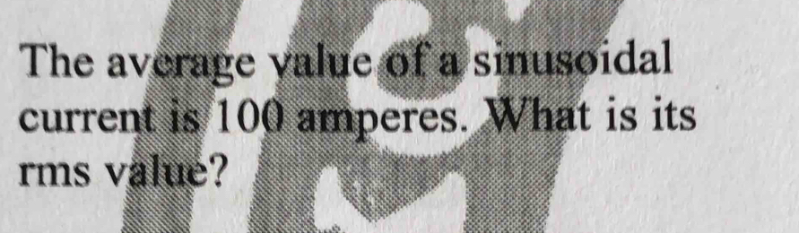 The average value of a sinusoidal 
current is 100 amperes. What is its 
rms value?