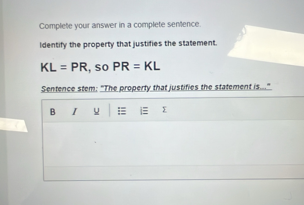 Complete your answer in a complete sentence. 
Identify the property that justifies the statement.
KL=PR , so PR=KL
Sentence stem: "The property that justifies the statement is..." 
B I u 
