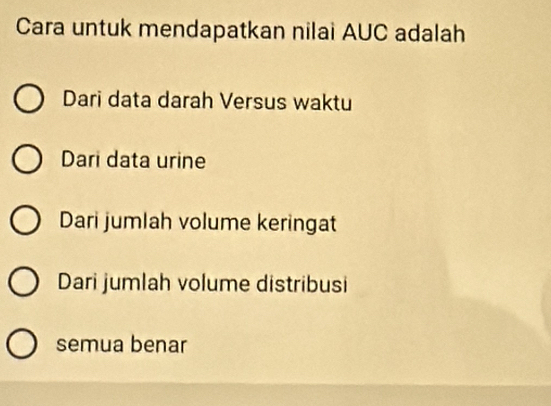 Cara untuk mendapatkan nilai AUC adalah
Dari data darah Versus waktu
Dari data urine
Dari jumlah volume keringat
Dari jumlah volume distribusi
semua benar