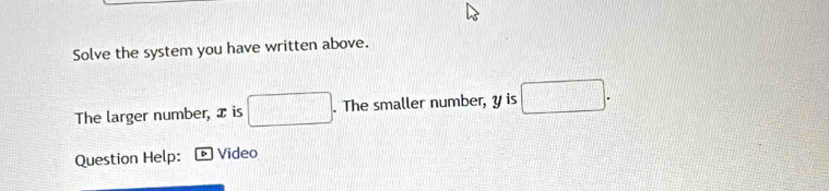 Solve the system you have written above. 
The larger number, x is □. . The smaller number, y is □. 
Question Help: Video