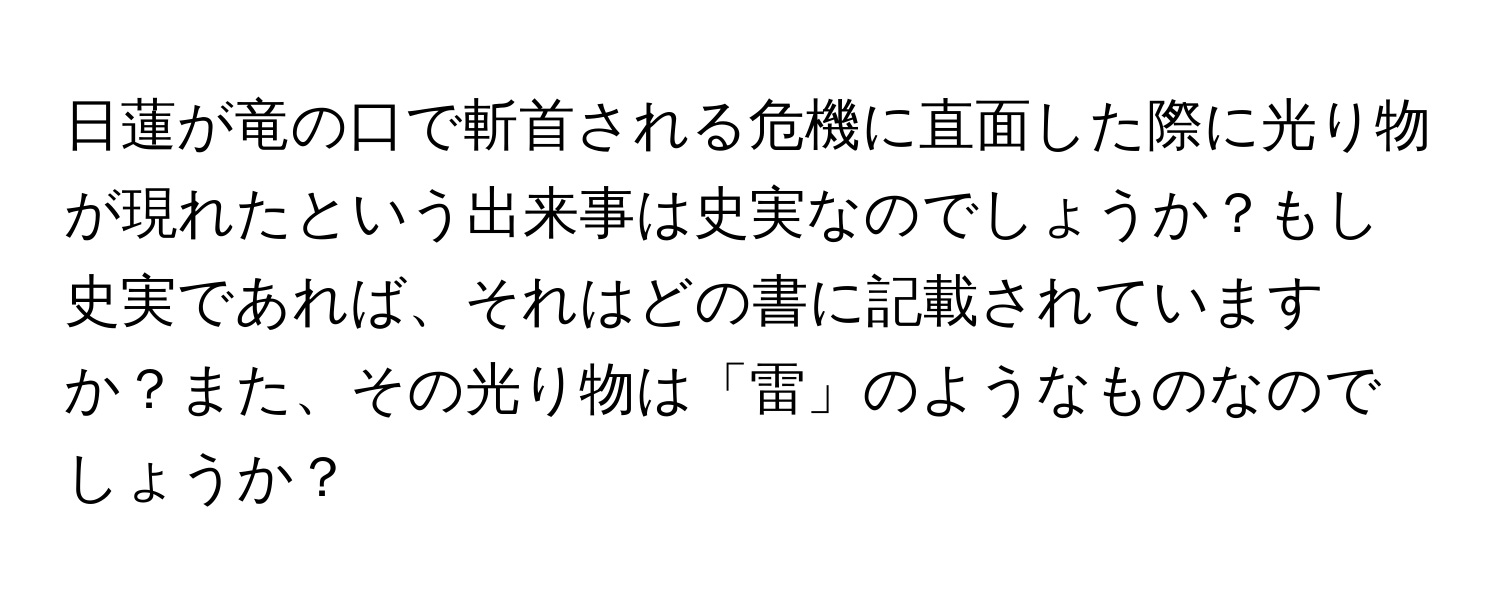 日蓮が竜の口で斬首される危機に直面した際に光り物が現れたという出来事は史実なのでしょうか？もし史実であれば、それはどの書に記載されていますか？また、その光り物は「雷」のようなものなのでしょうか？