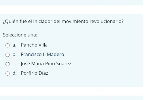 ¿Quién fue el iniciador del movimiento revolucionario?
Seleccione una:
a. Pancho Villa
b. Francisco I. Madero
c. José María Pino Suárez
d. Porfirio Díaz