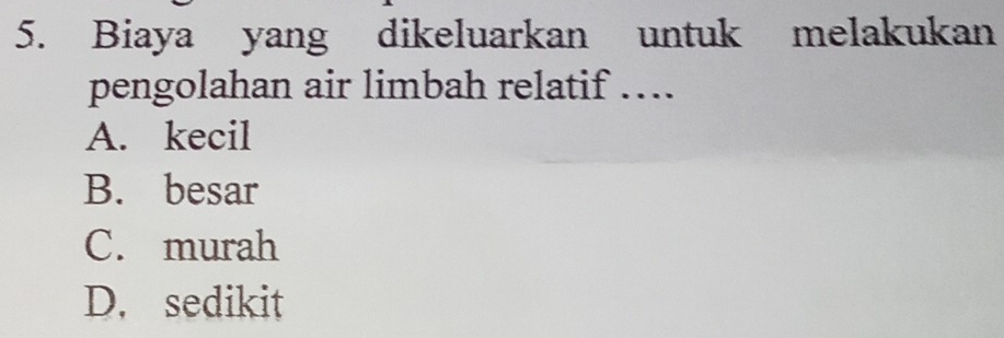 Biaya yang dikeluarkan untuk melakukan
pengolahan air limbah relatif ….
A. kecil
B. besar
C. murah
D. sedikit