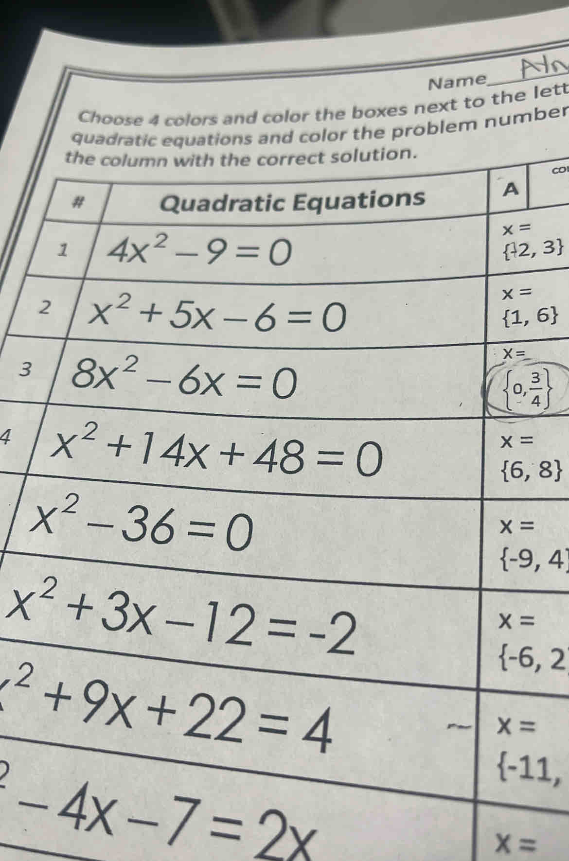 Name
_
Choose 4 colors and color the boxes next to the lett
quadratic equations and color the problem number
the column with the correct solution.
co
# Quadratic Equations
A
x=
1 4x^2-9=0
 -2,3
2 x^2+5x-6=0
x=
 1,6
3 8x^2-6x=0
X=
 0, 3/4 
4 x^2+14x+48=0
x=
 6,8
x^2-36=0
x=
 -9,4
x^2+3x-12=-2
x=
x^2+9x+22=4
 -6,2
x=
-4x-7=2x
 -11,
x=