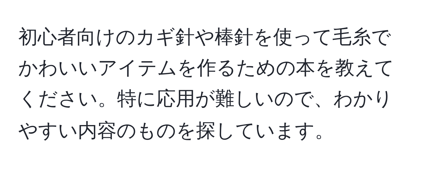 初心者向けのカギ針や棒針を使って毛糸でかわいいアイテムを作るための本を教えてください。特に応用が難しいので、わかりやすい内容のものを探しています。