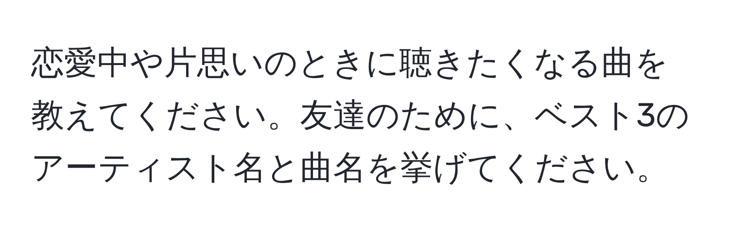 恋愛中や片思いのときに聴きたくなる曲を教えてください。友達のために、ベスト3のアーティスト名と曲名を挙げてください。