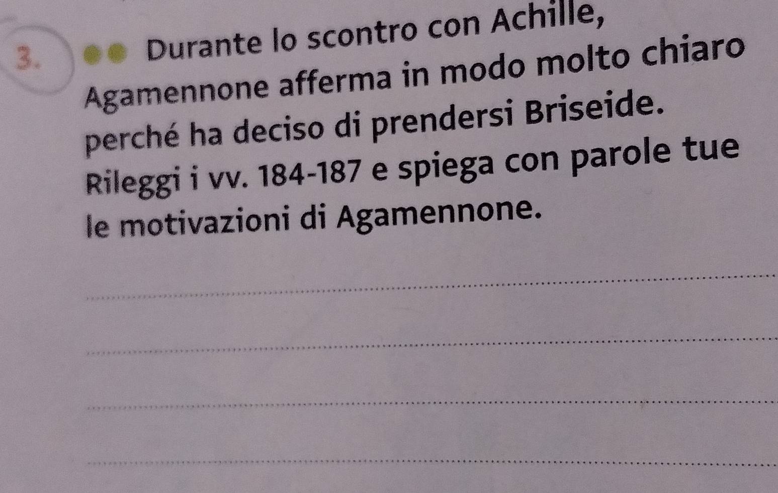 Durante lo scontro con Achille, 
Agamennone afferma in modo molto chiaro 
perché ha deciso di prendersi Briseide. 
Rileggi i vv. 184-187 e spiega con parole tue 
le motivazioni di Agamennone. 
_ 
_ 
_ 
_