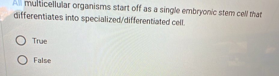 All multicellular organisms start off as a single embryonic stem cell that
differentiates into specialized/differentiated cell.
True
False