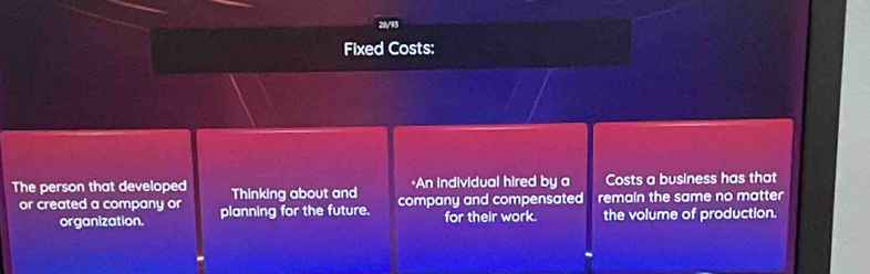 Fixed Costs: 
•An Individual hired by a Costs a business has that 
The person that developed Thinking about and company and compensated remain the same no matter 
or created a company or planning for the future. for their work. the volume of production. 
organization.