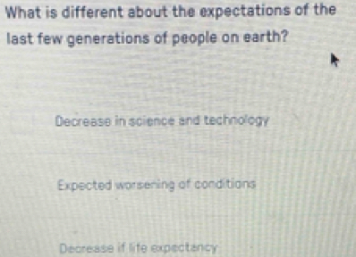 What is different about the expectations of the
last few generations of people on earth?
Decrease in science and technology
Expected worsening of conditions
Decrease if life expectancy