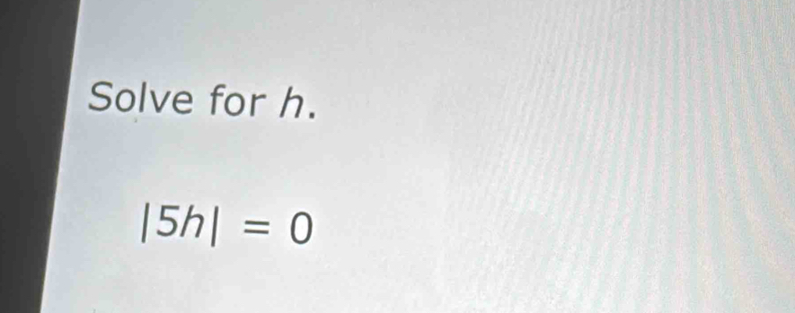 Solve for h.
|5h|=0