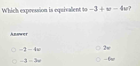 Which expression is equivalent to -3+w-4w ?
Answer
-2-4t U
2w
-3-3w
-6w