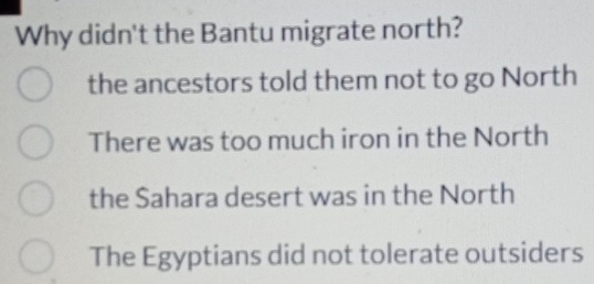 Why didn't the Bantu migrate north?
the ancestors told them not to go North
There was too much iron in the North
the Sahara desert was in the North
The Egyptians did not tolerate outsiders