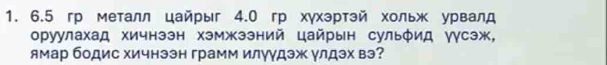 6.5 гр металл цайрыг 4.0 гр хγхэртэй хольж урвалд 
оруулахад хичнээн хэмжээний цайрын сульφид γγсэж, 
ямар бодис Χичнээн грамм илуγдэж γлдэх вэ?