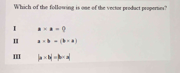 Which of the following is one of the vector product properties?
I a* a=_ 0
I a* b=(b* a)
III |a* b|=|b* a|