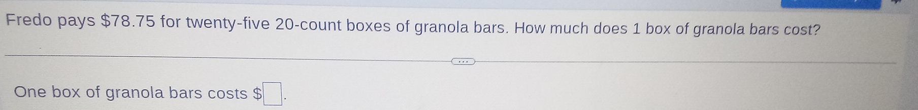 Fredo pays $78.75 for twenty-five 20 -count boxes of granola bars. How much does 1 box of granola bars cost? 
One box of granola bars costs $ b□.