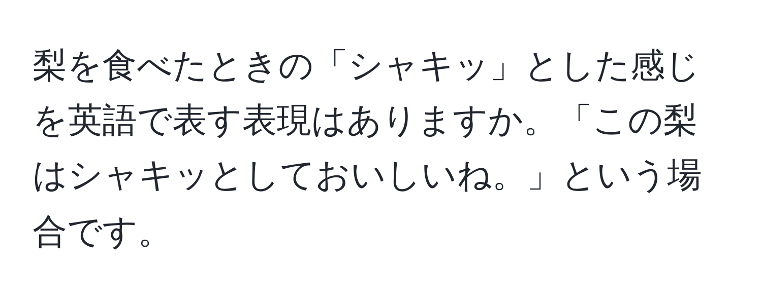 梨を食べたときの「シャキッ」とした感じを英語で表す表現はありますか。「この梨はシャキッとしておいしいね。」という場合です。