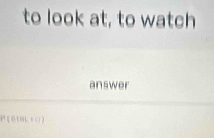 to look at, to watch 
answer 
P (emH rO)