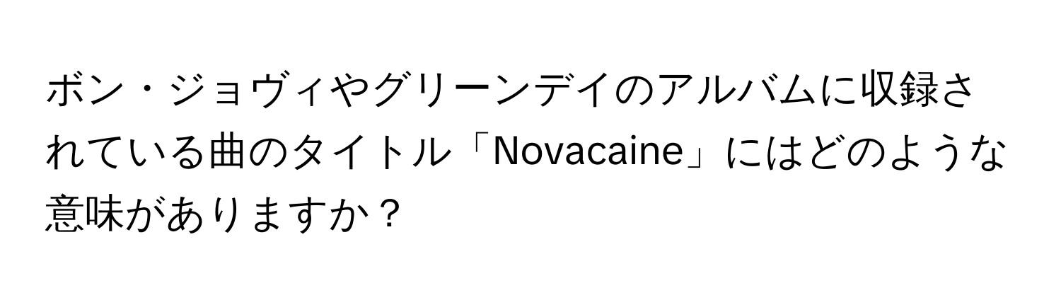 ボン・ジョヴィやグリーンデイのアルバムに収録されている曲のタイトル「Novacaine」にはどのような意味がありますか？