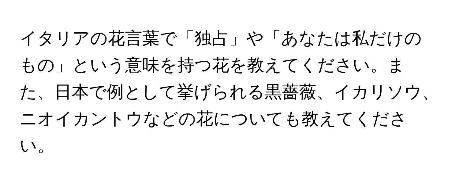 イタリアの花言葉で「独占」や「あなたは私だけのもの」という意味を持つ花を教えてください。また、日本で例として挙げられる黒薔薇、イカリソウ、ニオイカントウなどの花についても教えてください。