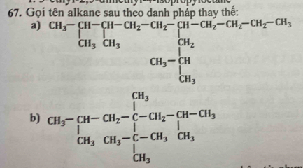 Gọi tên alkane sau t 
a) CH_3^((CH-CH-CH_2)-CH-CH_2^+CH_3^+CH_2^(-CH_-CH_2-)CH_3)CH_2^((OH-CH_2)CH_3) CH_3CH_3CH_3-CH_3endarray.   
b) CH_3-CH-CH_2-[-CH_2-CH-CH_3]=[-CH_2-[-CH_3CH_3] CH_3