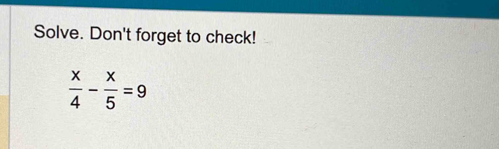 Solve. Don't forget to check!
 x/4 - x/5 =9