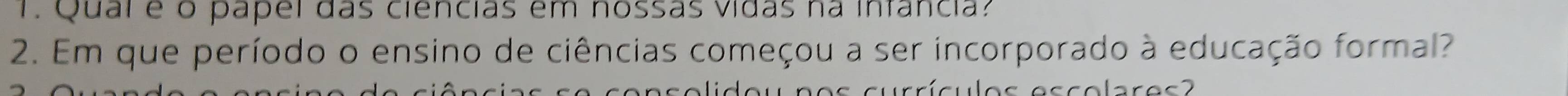 Qual é o papel das ciencias em nossas vidas na infancia? 
2. Em que período o ensino de ciências começou a ser incorporado à educação formal? 
sulos escolares?