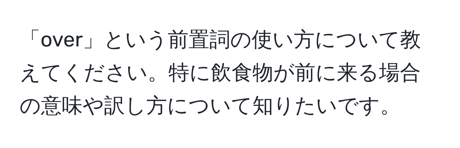 「over」という前置詞の使い方について教えてください。特に飲食物が前に来る場合の意味や訳し方について知りたいです。