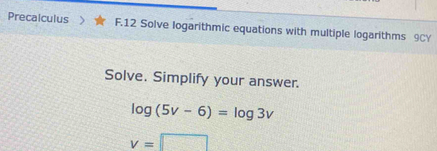 Precalculus F.12 Solve logarithmic equations with multiple logarithms 9CY 
Solve. Simplify your answer.
log (5v-6)=log 3v
v=□