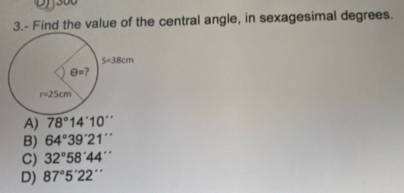 300
3.- Find the value of the central angle, in sexagesimal degrees.
A) 78°14'10''
B) 64°39'21''
C) 32°58'44''
D) 87°5'22''