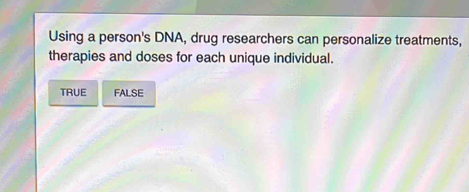 Using a person's DNA, drug researchers can personalize treatments,
therapies and doses for each unique individual.
TRUE FALSE