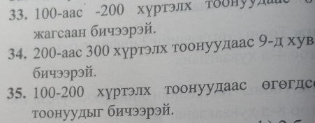 100 -аас - 200 хуртэлх тδδнууд 
жагсаан бичээрэй. 
34. 200 -аас 300 хуртэлх тоонуудаас 9 -д хув 
бичээрэй. 
35. 100 - 200 хуртэлх тоонуудаас θгθгдс 
τоонуудыг бичээрэй.