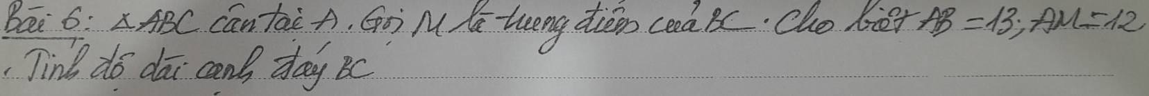 Bai 6 ∴ △ ABC cantai A, Gòì M Kú tueng dién ceàBC. Cho ket AB=13; AM=12
Tind do dai cond day Bc