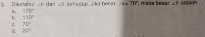 Diketahui ∠ θ dan ∠ 8 sehadap. Jika besar ∠ 8=70° , maka besar ∠ θ adalah . .
a, 170°
b. 110°
C. 70°
d. 20°