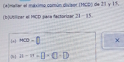 Hallar el máximo común divisor (MCD) de 21 y 15. 
(b)Utilizar el MCD para factorizar 21-15. 
(a) MCD=□
× 
(b) 21-15=□ * (□ -□ )