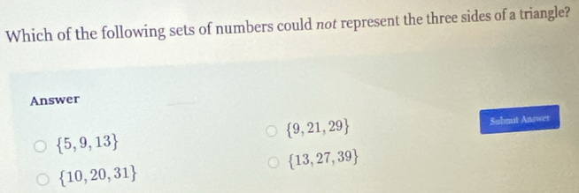 Which of the following sets of numbers could not represent the three sides of a triangle?
Answer
 9,21,29
 5,9,13 Submut Answer
 13,27,39
 10,20,31