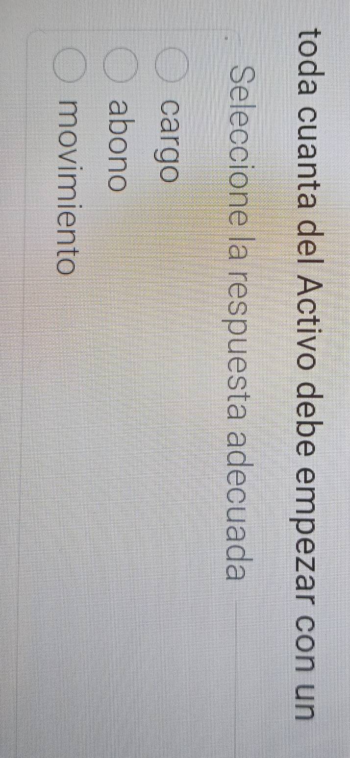 toda cuanta del Activo debe empezar con un
Seleccione la respuesta adecuada
cargo
abono
movimiento