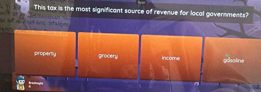 15/20
This tax is the most significant source of revenue for local governments?
property grocery income
gasoline
Breshayla