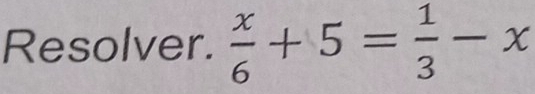 Resolver.  x/6 +5= 1/3 -x